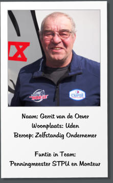 Naam: Gerrit van de Oever Woonplaats: Uden Beroep: Zelfstandig Ondernemer  Funtie in Team:  Penningmeester STPU en Monteur